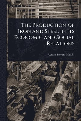 Abram Stevens Hewitt - Production of Iron and Steel in Its Economic and Social Relations, Häftad