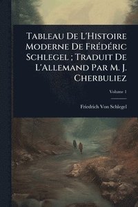 bokomslag Tableau De L'Histoire Moderne De FrÃ(c)dÃ(c)ric Schlegel; Traduit De L'Allemand Par M. J. Cherbuliez