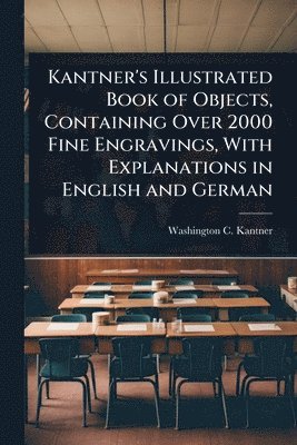 Kantner's Illustrated Book of Objects, Containing Over 2000 Fine Engravings, With Explanations in English and German