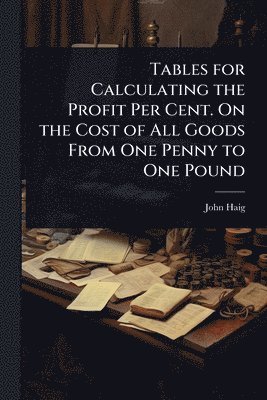 John Haig - Tables for Calculating the Profit Per Cent. On the Cost of All Goods From One Penny to One Pound, Häftad