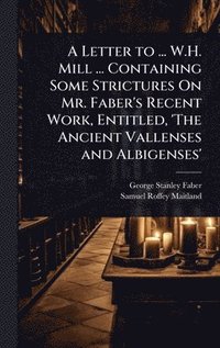 bokomslag A Letter to ... W.H. Mill ... Containing Some Strictures On Mr. Faber's Recent Work, Entitled, 'The Ancient Vallenses and Albigenses'