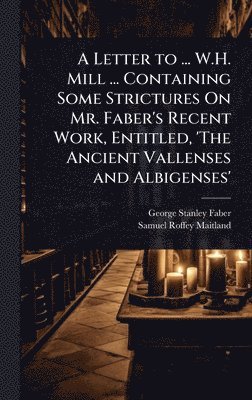 bokomslag Letter to ... W.H. Mill ... Containing Some Strictures On Mr. Faber's Recent Work, Entitled, 'The Ancient Vallenses and Albigenses'