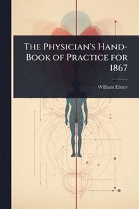 bokomslag Physician's Hand-Book of Practice for 1867