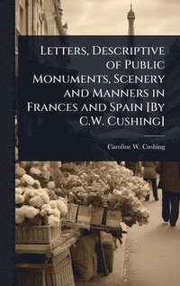 bokomslag Letters, Descriptive of Public Monuments, Scenery and Manners in Frances and Spain [By C.W. Cushing]