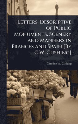 bokomslag Letters, Descriptive of Public Monuments, Scenery and Manners in Frances and Spain [By C.W. Cushing]