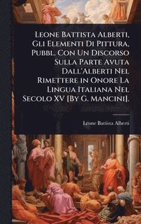 bokomslag Leone Battista Alberti, Gli Elementi Di Pittura, Pubbl. Con Un Discorso Sulla Parte Avuta Dall'Alberti Nel Rimettere in Onore La Lingua Italiana Nel Secolo XV [By G. Mancini].