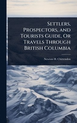 Newton Henry Chittenden, Newton H. Chittenden - Settlers, Prospectors, and Tourists Guide, Or Travels Through British Columbia, Inbunden