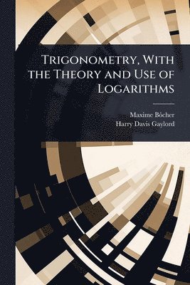 Maxime Bã´cher, Harry Davis Gaylord, Maxime BÃ´cher - Trigonometry, With the Theory and Use of Logarithms, Häftad