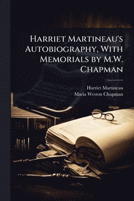 Harriet Martineau's Autobiography, With Memorials by M.W. Chapman