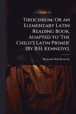 Benjamin Hall Kennedy - Tirocinium; Or an Elementary Latin Reading Book, Adapted to 'The Child'S Latin Primer' [By B.H. Kennedy]., Häftad