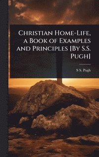 bokomslag Christian Home-Life, a Book of Examples and Principles [By S.S. Pugh]