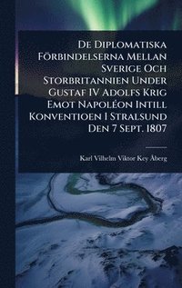 bokomslag De Diplomatiska Förbindelserna Mellan Sverige Och Storbritannien Under Gustaf IV Adolfs Krig Emot NapolÃ(c)on Intill Konventioen I Stralsund Den 7 Sept. 1807