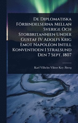 bokomslag De Diplomatiska Förbindelserna Mellan Sverige Och Storbritannien Under Gustaf IV Adolfs Krig Emot NapolÃ(c)on Intill Konventioen I Stralsund Den 7 Sept. 1807