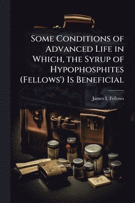 bokomslag Some Conditions of Advanced Life in Which, the Syrup of Hypophosphites (Fellows') Is Beneficial