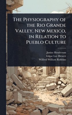 Junius Henderson, Edgar Lee Hewett, Wilfred William Robbins - Physiography of the Rio Grande Valley, New Mexico, in Relation to Pueblo Culture, Inbunden