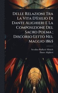 bokomslag Delle Relazioni Tra La Vita D'Esilio Di Dante Alighieri E La Composizione Del Sacro Poema; Discorso Letto Nel Maggio 1865