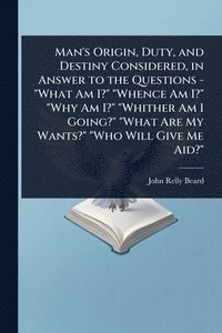 bokomslag Man's Origin, Duty, and Destiny Considered, in Answer to the Questions - "What Am I?" "Whence Am I?" "Why Am I?" "Whither Am I Going?" "What Are My Wa
