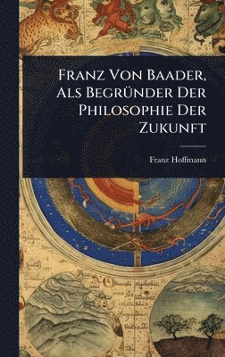 Franz Hoffmann - Franz Von Baader, Als BegrÃ1/4nder Der Philosophie Der Zukunft, Inbunden