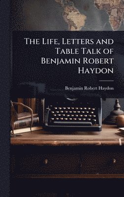 Benjamin Robert Haydon - Life, Letters and Table Talk of Benjamin Robert Haydon, Inbunden