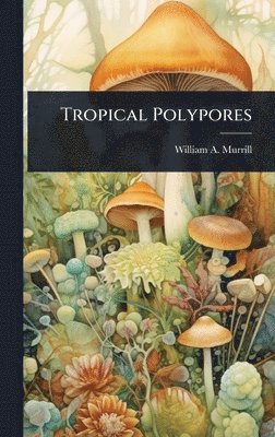 William a Murrill, William a. Murrill, William A. Murrill - Tropical Polypores, Inbunden