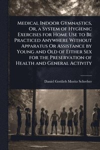 bokomslag Medical Indoor Gymnastics, Or, a System of Hygienic Exercises for Home Use to Be Practiced Anywhere Without Apparatus Or Assistance by Young and Old o