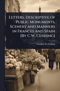 bokomslag Letters, Descriptive of Public Monuments, Scenery and Manners in Frances and Spain [By C.W. Cushing]