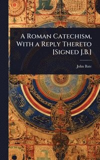 bokomslag Roman Catechism, With a Reply Thereto [Signed J.B.]