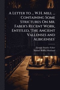 bokomslag A Letter to ... W.H. Mill ... Containing Some Strictures On Mr. Faber's Recent Work, Entitled, 'The Ancient Vallenses and Albigenses'