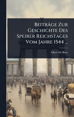 Albert De Boor - Beiträge Zur Geschichte Des Speirer Reichstages Vom Jahre 1544 ..., Inbunden