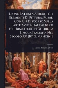 bokomslag Leone Battista Alberti, Gli Elementi Di Pittura, Pubbl. Con Un Discorso Sulla Parte Avuta Dall'Alberti Nel Rimettere in Onore La Lingua Italiana Nel Secolo XV [By G. Mancini].