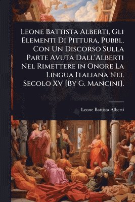 bokomslag Leone Battista Alberti, Gli Elementi Di Pittura, Pubbl. Con Un Discorso Sulla Parte Avuta Dall'Alberti Nel Rimettere in Onore La Lingua Italiana Nel Secolo XV [By G. Mancini].