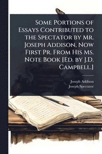 bokomslag Some Portions of Essays Contributed to the Spectator by Mr. Joseph Addison, Now First Pr. From His Ms. Note Book [Ed. by J.D. Campbell.]