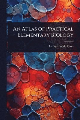 George Bond Howes - Atlas of Practical Elementary Biology, Häftad