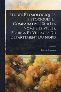 bokomslag Ã?tudes Ã?tymologiques, Historiques Et Comparatives Sur Les Noms Des Villes, Bourgs Et Villages Du DÃ(c)partement Du Nord