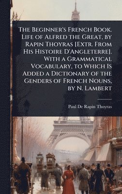 Paul De Rapin-Thoyras - Beginner's French Book. Life of Alfred the Great, by Rapin Thoyras [Extr. From His Histoire D'Angleterre]. With a Grammatical Vocabulary, to Which Is Added a Dictionary of the Genders of French Nouns, by N. Lambert, Inbunden
