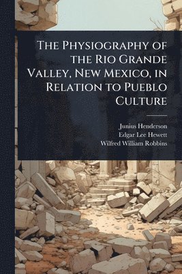 Junius Henderson, Edgar Lee Hewett, Wilfred William Robbins - Physiography of the Rio Grande Valley, New Mexico, in Relation to Pueblo Culture, Häftad