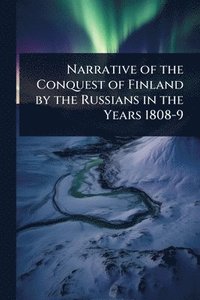 bokomslag Narrative of the Conquest of Finland by the Russians in the Years 1808-9