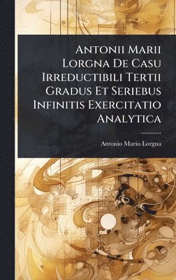 Antonio Mario Lorgna - Antonii Marii Lorgna De Casu Irreductibili Tertii Gradus Et Seriebus Infinitis Exercitatio Analytica, Inbunden