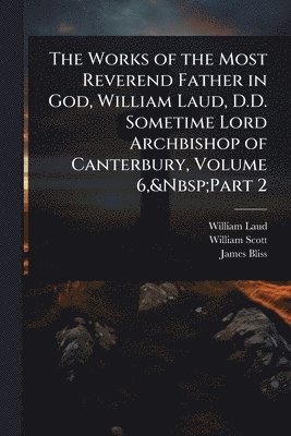 William Laud, William Scott, James Bliss - Works of the Most Reverend Father in God, William Laud, D.D. Sometime Lord Archbishop of Canterbury, Volume 6, Part 2, Häftad