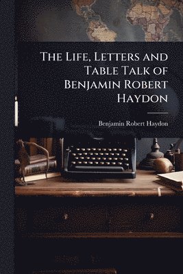 Benjamin Robert Haydon - Life, Letters and Table Talk of Benjamin Robert Haydon, Häftad