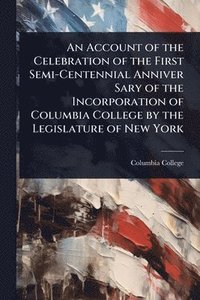 bokomslag Account of the Celebration of the First Semi-Centennial Anniver Sary of the Incorporation of Columbia College by the Legislature of New York