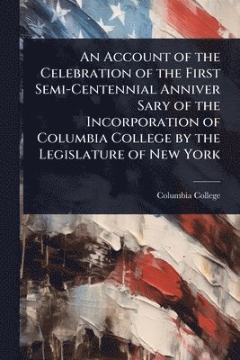 bokomslag Account of the Celebration of the First Semi-Centennial Anniver Sary of the Incorporation of Columbia College by the Legislature of New York