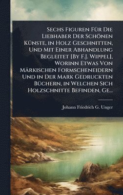 bokomslag Sechs Figuren FÃ1/4r Die Liebhaber Der Schönen KÃ1/4nste, in Holz Geschnitten, Und Mit Einer Abhandlung Begleitet [By F.J. Wippel], Worinn Etwas Von Märkischen Formscheneidern Und in Der Mark Gedru...
