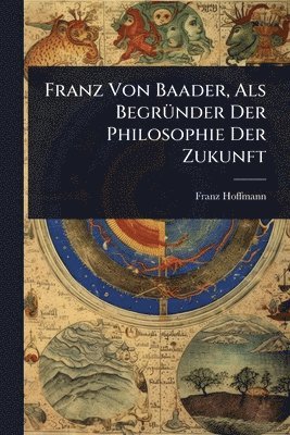 Franz Hoffmann - Franz Von Baader, Als BegrÃ1/4nder Der Philosophie Der Zukunft, Häftad