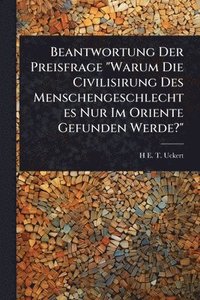 bokomslag Beantwortung Der Preisfrage "Warum Die Civilisirung Des Menschengeschlechtes Nur Im Oriente Gefunden Werde?"