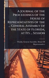 bokomslag Journal of the Proceedings of the House of Representatives of the ... General Assembly of the State of Florida, at Its ... Session