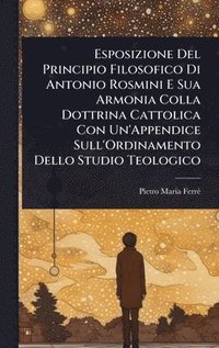 bokomslag Esposizione Del Principio Filosofico Di Antonio Rosmini E Sua Armonia Colla Dottrina Cattolica Con Un'Appendice Sull'Ordinamento Dello Studio Teologic