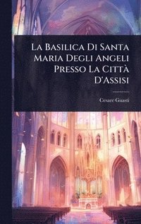bokomslag La Basilica Di Santa Maria Degli Angeli Presso La CittÃ D'Assisi