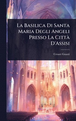 bokomslag La Basilica Di Santa Maria Degli Angeli Presso La CittÃ D'Assisi
