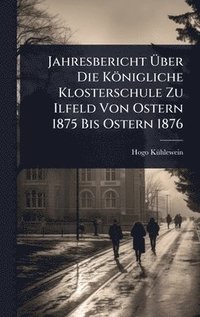 bokomslag Jahresbericht Ã&#156;ber Die Königliche Klosterschule Zu Ilfeld Von Ostern 1875 Bis Ostern 1876